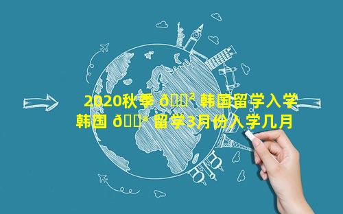2020秋季 🌲 韩国留学入学 韩国 💮 留学3月份入学几月申请